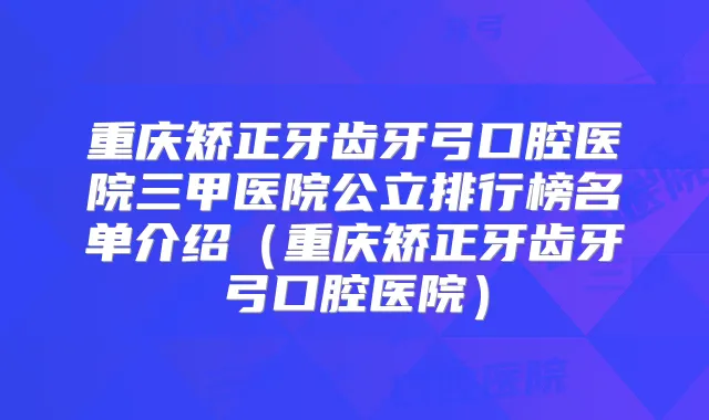 重庆矫正牙齿牙弓口腔医院三甲医院公立排行榜名单介绍(重庆矫正牙齿牙弓口腔医院)