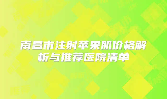 南昌市注射苹果肌价格解析与推荐医院清单
