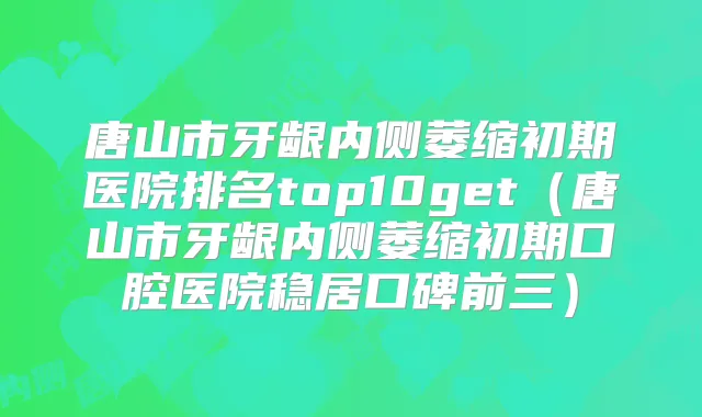 唐山市牙龈内侧萎缩初期医院排名top10get（唐山市牙龈内侧萎缩初期口腔医院稳居口碑前三）
