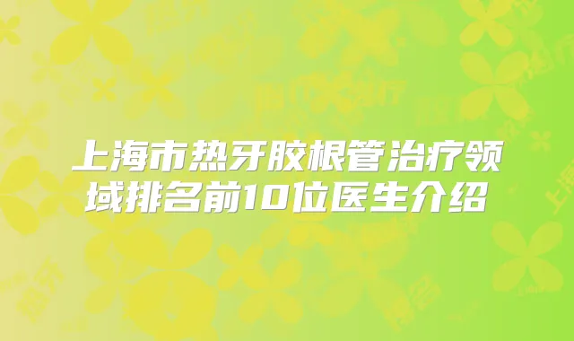 上海市热牙胶根管领域排名前10位医生介绍