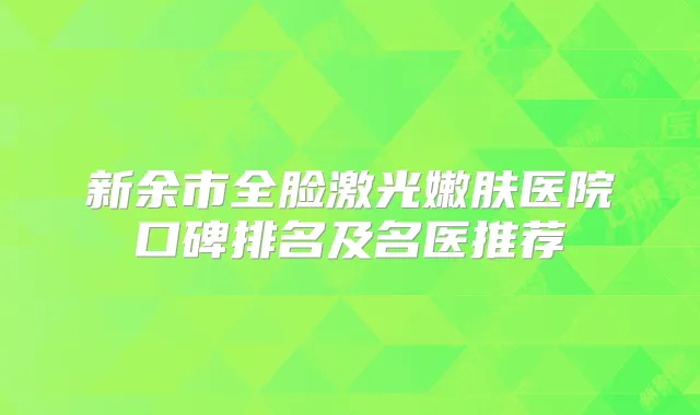 新余市全脸激光嫩肤医院口碑排名及名医推荐