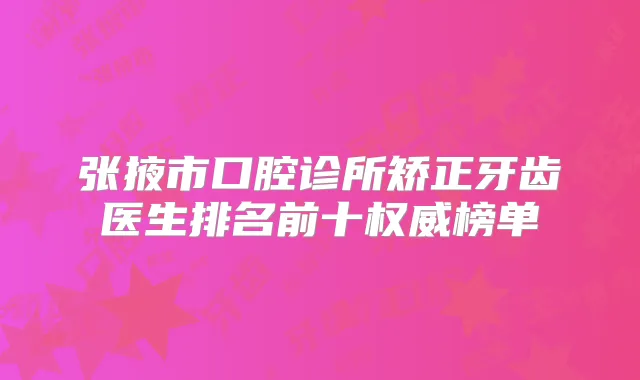 张掖市口腔诊所矫正牙齿医生排名前十榜单