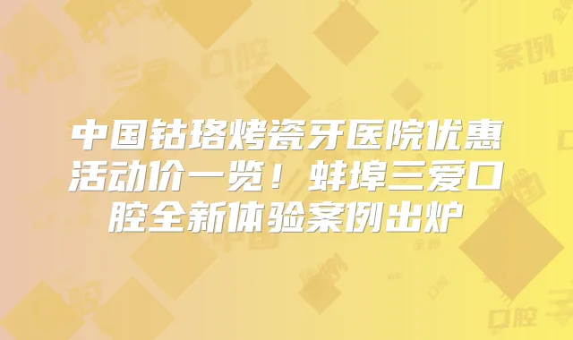 中国钴珞烤瓷牙医院优惠活动价一览！蚌埠三爱口腔全新体验案例出炉