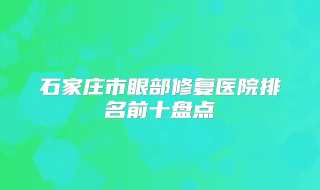 石家庄市眼部修复医院排名前十盘点