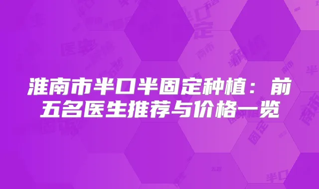 淮南市半口半固定种植：前五名医生推荐与价格一览