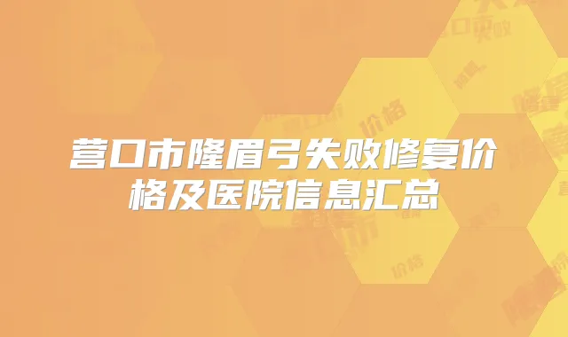 营口市隆眉弓失败修复价格及医院信息汇总