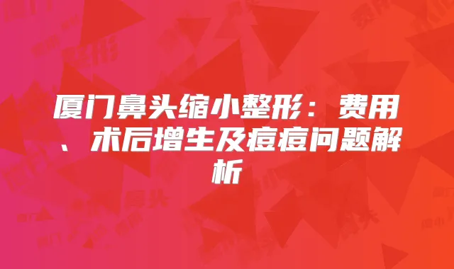 厦门鼻头缩小整形:费用、术后增生及痘痘问题解析