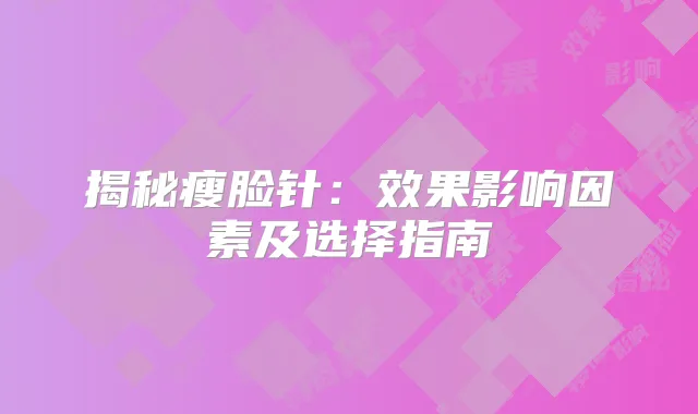 揭秘瘦脸针:效果影响因素及选择指南