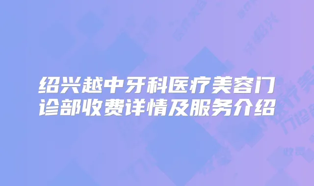 绍兴越中牙科医疗美容门诊部收费详情及服务介绍