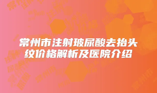常州市注射玻尿酸去抬头纹价格解析及医院介绍