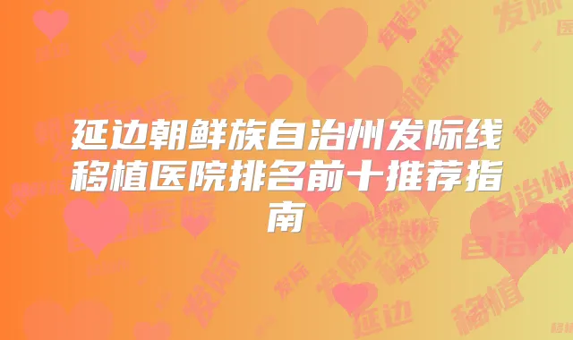延边朝鲜族自治州发际线移植医院排名前十推荐指南