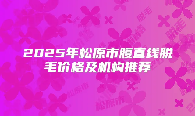 2025年松原市腹直线脱毛价格及机构推荐