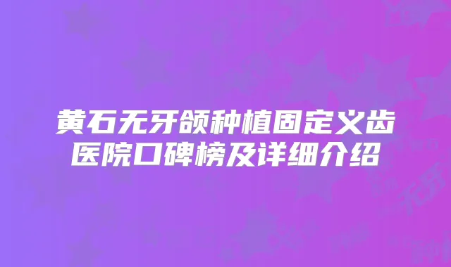 黄石无牙颌种植固定义齿医院口碑榜及详细介绍