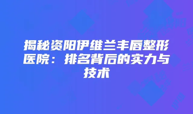 揭秘资阳伊维兰丰唇整形医院：排名背后的实力与技术
