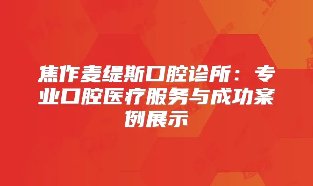 焦作麦缇斯口腔诊所：专业口腔医疗服务与成功案例展示