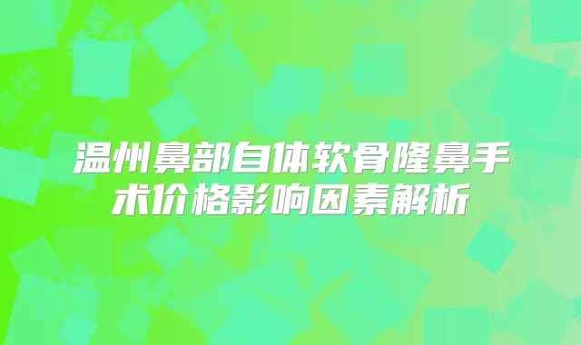 温州鼻部自体软骨隆鼻手术价格影响因素解析