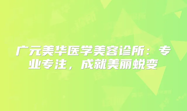 广元美华医学美容诊所:专业专注,成就美丽蜕变