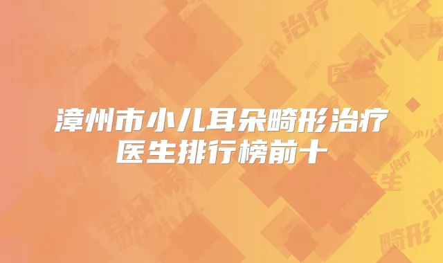 漳州市小儿耳朵畸形医生排行榜前十