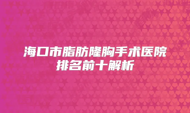 海口市脂肪隆胸手术医院排名前十解析