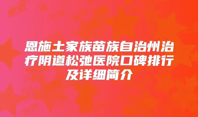 恩施土家族苗族自治州阴道松弛医院口碑排行及详细简介