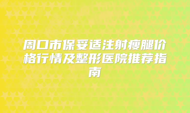周口市注射瘦腿价格行情及整形医院推荐指南