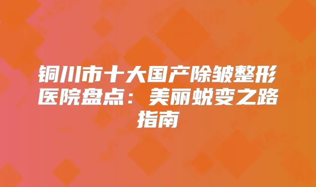 铜川市十大国产除皱整形医院盘点:美丽蜕变之路指南