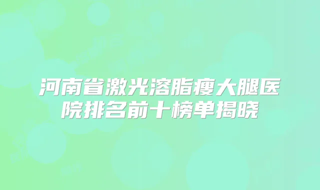 河南省激光溶脂瘦大腿医院排名前十榜单揭晓