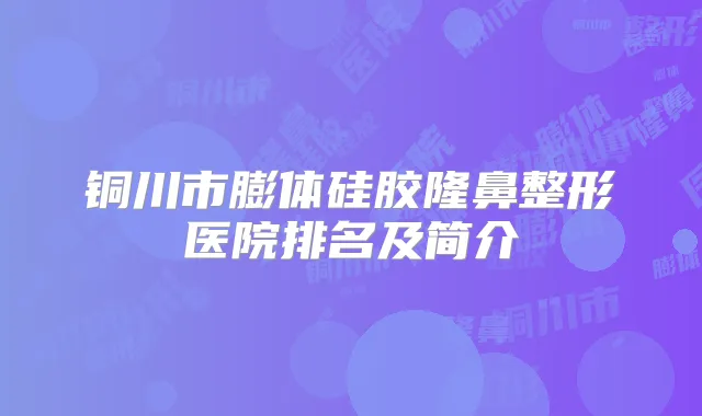 铜川市膨体硅胶隆鼻整形医院排名及简介