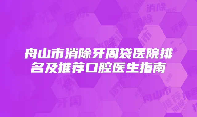 舟山市消除牙周袋医院排名及推荐口腔医生指南