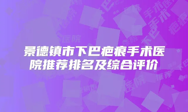 景德镇市下巴疤痕手术医院推荐排名及综合评价