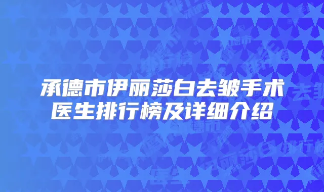 承德市伊丽莎白去皱手术医生排行榜及详细介绍