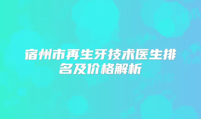 宿州市再生牙技术医生排名及价格解析