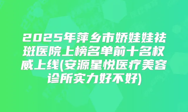 2025年萍乡市娇娃娃祛斑医院上榜名单前十名上线(安源星悦医疗美容诊所实力好不好)