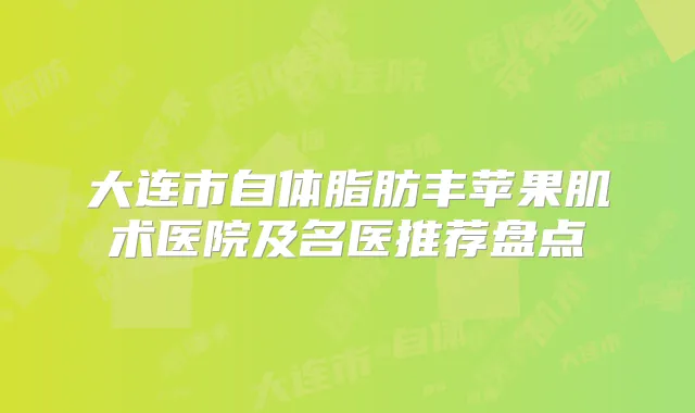 大连市自体脂肪丰苹果肌术医院及名医推荐盘点
