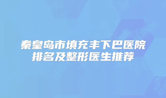 秦皇岛市填充丰下巴医院排名及整形医生推荐