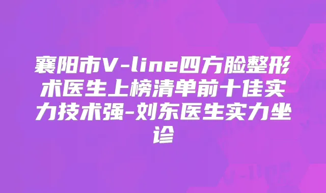 襄阳市V-line四方脸整形术医生上榜清单前十佳实力技术强-刘东医生实力坐诊