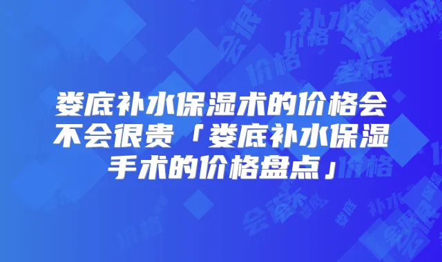 娄底补水保湿术的价格会不会很贵「娄底补水保湿手术的价格盘点」