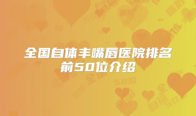 全国自体丰嘴唇医院排名前50位介绍