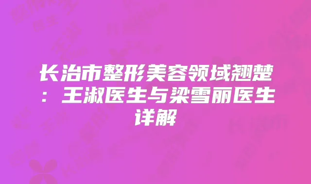 长治市整形美容领域翘楚:王淑医生与梁雪丽医生详解