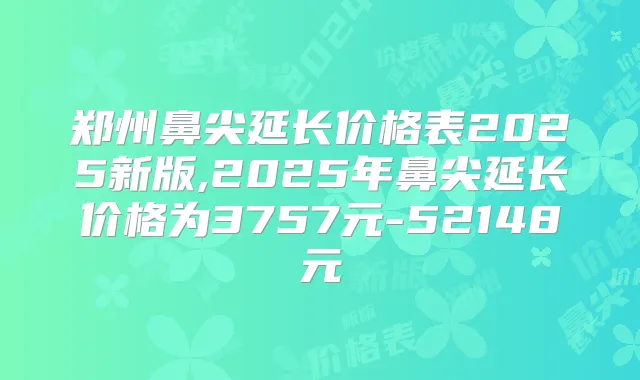 郑州鼻尖延长价格表2025新版,2025年鼻尖延长价格为3757元-52148元