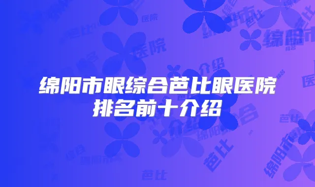绵阳市眼综合芭比眼医院排名前十介绍