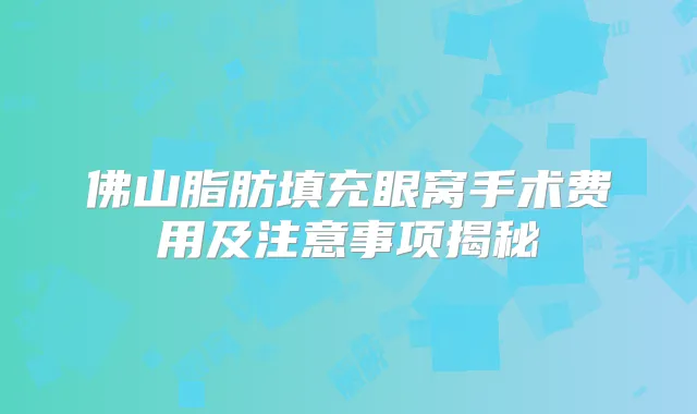 佛山脂肪填充眼窝手术费用及注意事项揭秘