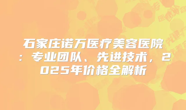 石家庄诺万医疗美容医院：专业团队、先进技术，2025年价格全解析