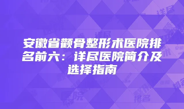 安徽省颧骨整形术医院排名前六：详尽医院简介及选择指南