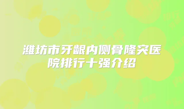 潍坊市牙龈内侧骨隆突医院排行十强介绍