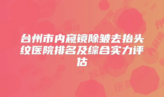 台州市内窥镜除皱去抬头纹医院排名及综合实力评估