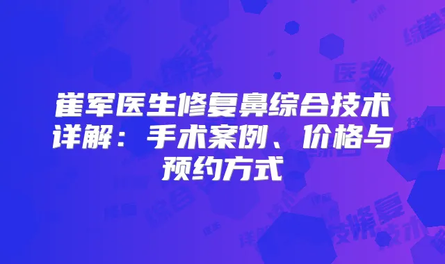 崔军医生修复鼻综合技术详解：手术案例、价格与预约方式