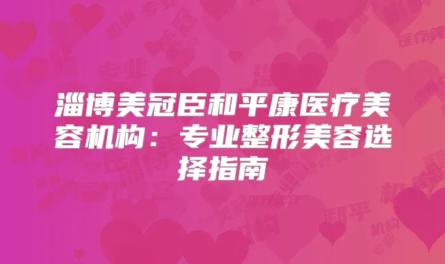 淄博美冠臣和平康医疗美容机构:专业整形美容选择指南