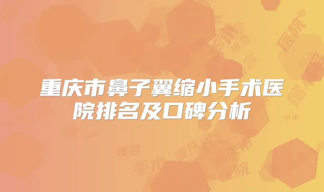重庆市鼻子翼缩小手术医院排名及口碑分析