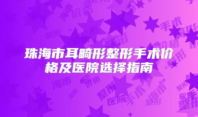珠海市耳畸形整形手术价格及医院选择指南